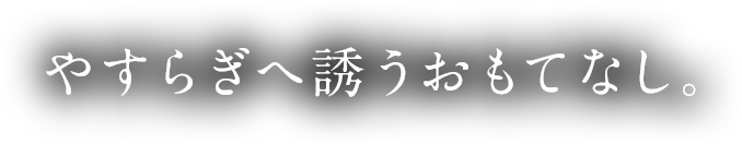 やすらぎへ誘うおもてなし。