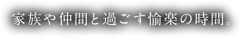 家族や仲間と過ごす愉楽の時間。